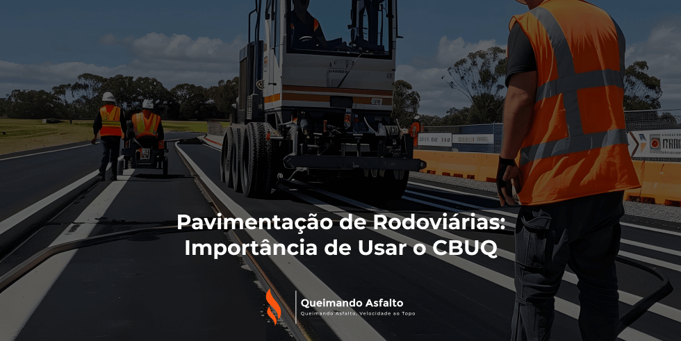 Pavimentação de Rodoviárias: Importância de Usar o CBUQ